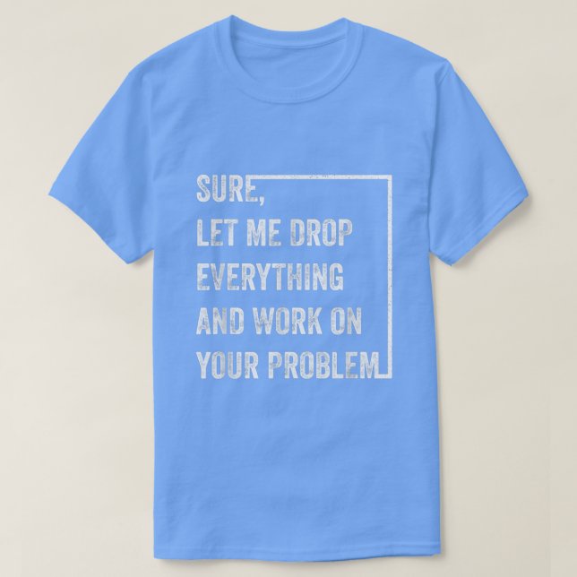 Sure Let Me Drop Everything And Work On Your Probl T Shirt (Design framsida)