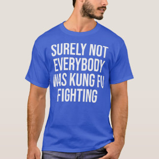 Surely Not everybody Was kung fu fighting T Shirt