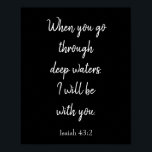 Svarta och vita.. Jag kommer att vara med er Bible Poster<br><div class="desc">En fantastisk som tagits ur bibeln har en svart bakgrund och vit text som lyder "När du går igenom djupt vatten kommer jag att vara med dig". Denna skript kommer från Isaiah 43:2. Välj bland flera olika färger i bakgrunden,  textanpassning och poster storlekar. Köp en idag!</div>