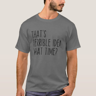 That's A Terrible Idea What Time? Funny Sarcastic T Shirt