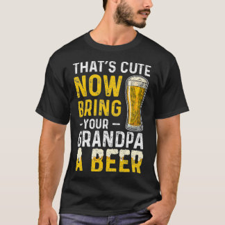 Thats Cute Now Bring Your Grandpa A Beer Day T Shirt
