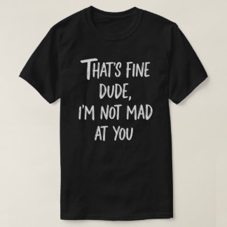 That's Fine Dude I'm Not Mad At You | Funny Sarcas T Shirt