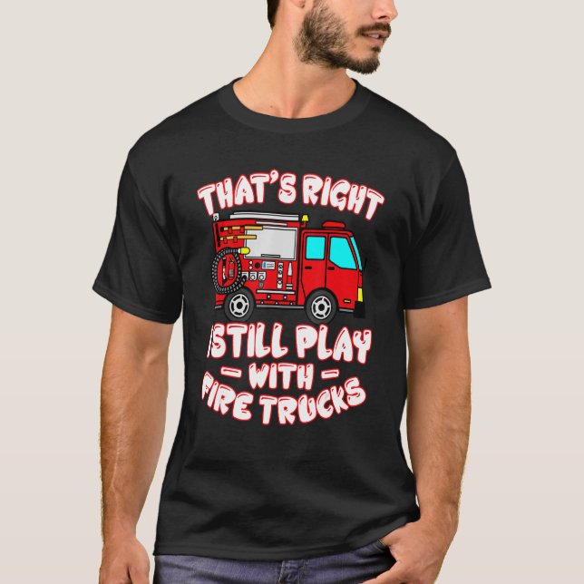 That's Right I Still Play With Fire Trucks Firefig T Shirt (Framsida)