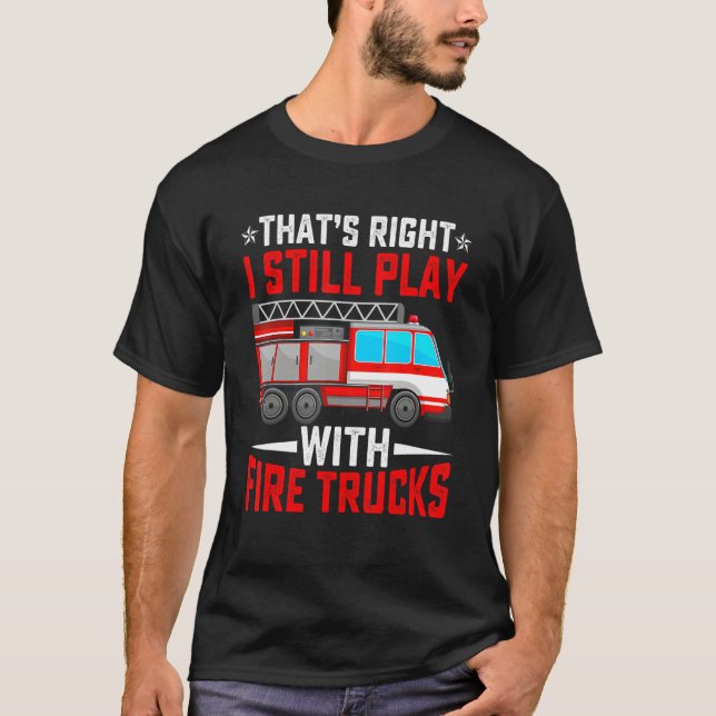 That's Right I Still Play With Fire Trucks Funny F T Shirt (Framsida)