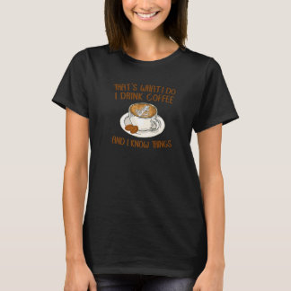 That's What I Do I Drink Coffee And I Know Things  T Shirt