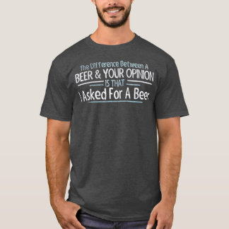The Difference Between Beer and Your Opinion T Shirt