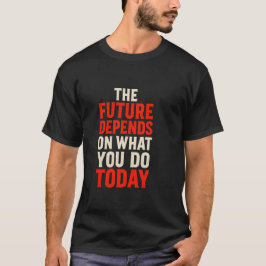 The Future Depends on What You Do Today – Bold Mot T Shirt
