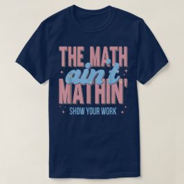 The Math Ain't Mathin Show Your Work Funny Math T Shirt