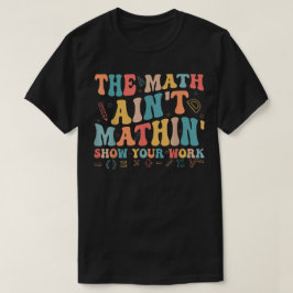 The Math Ain't Mathin Show Your Work Funny Math T Shirt