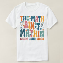 The Math Ain't Mathin Show Your Work Funny Math T Shirt