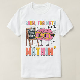 The Math Ain't Mathin Show Your Work Funny Math T Shirt