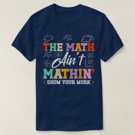 The Math Ain't Mathin Show Your Work Funny Math T Shirt