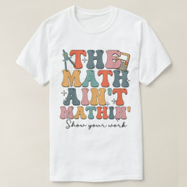 The Math Ain't Mathin Show Your Work Funny Math T Shirt