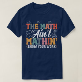 The Math Ain't Mathin Show Your Work Funny Math T Shirt