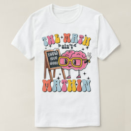 The Math Ain't Mathin Show Your Work Funny Math T Shirt
