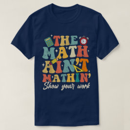 The Math Ain't Mathin Show Your Work Funny Math T Shirt