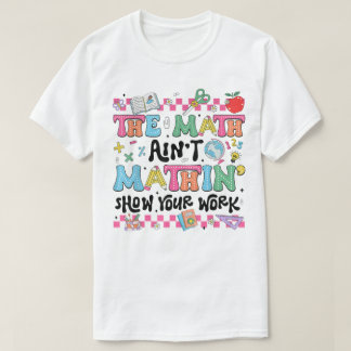 The Math Ain't Mathin Show Your Work Funny Math T Shirt