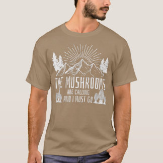 The Mushrooms Are Calling And I Must Go  Hunting  T Shirt