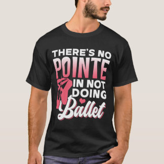 There'S No Pointe In Not Doing Ballet Dancer Balle T Shirt