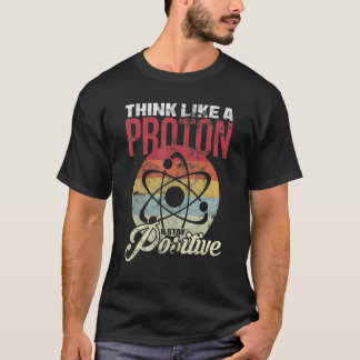 Think Like A Proton And Stay Positive Science T Shirt