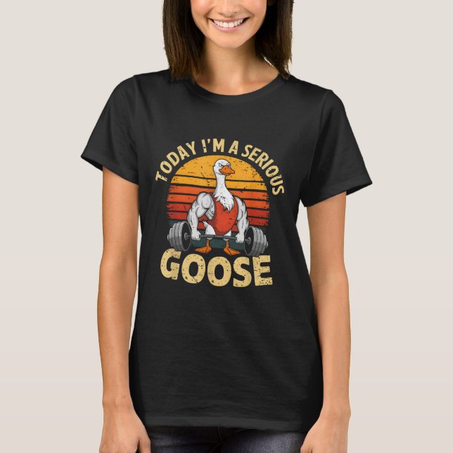 Today I'm A Serious Goose Funny Gym Weightlifting  T Shirt (Framsida)