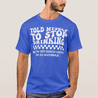 Told Myself to Stop Drinking. But I'm Not Gonna Li T Shirt