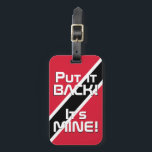 Trinidad och Tobago National Flagga Funny Patrioti Bagagebricka<br><div class="desc">Trinidad och Tobago National Flagga Funny Patriotic Luggage Tag med Trinidad och Tobago national flagga som täcker märkrns framsida. Lustigt text "Sätt tillbaka den!" Det är MINE" är skrivet över flagga färg. Anpassadet Text är fullt ut med funktionen "Anpassa den!". Andra sidan av märkrn är reserverad för din information. Roligten...</div>