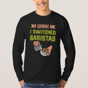 Uhh I Switched Baristas Coffee Meme Barista T Shirt