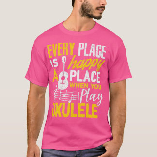 Ukulele Gift Every Place Happy When You Play Ukule T Shirt