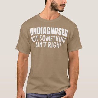 Undiagnosed but something ain't right w - unique t shirt