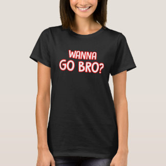 Wanna Go Bro T Shirt