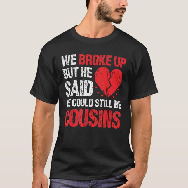 We Broke Up But He Said We Could Still Be Cousins  T Shirt (Framsida)