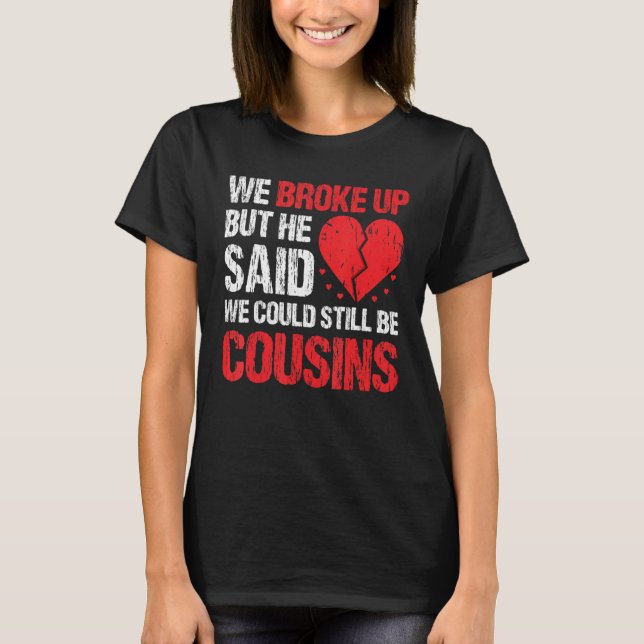 We Broke Up But He Said We Could Still Be Cousins  T Shirt (Framsida)