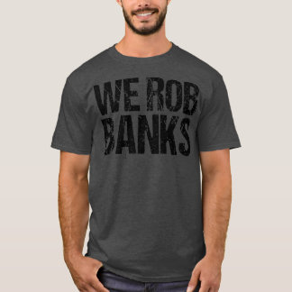We Rob Banks T Shirt