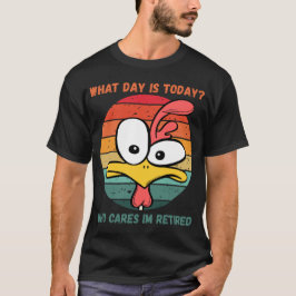 What Day Is Today Who Cares Im Retired Retirement  T Shirt