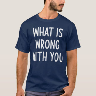 What Is Wrong With You Funny Joke Sarcastic Family T Shirt