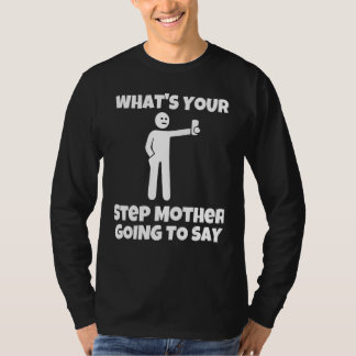 What is your step mother going to say   sarcastic  t shirt