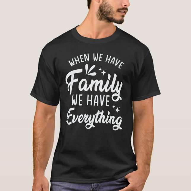 When We Have Family We Have Everything T Shirt (Framsida)