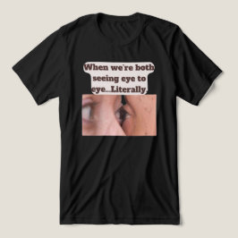 When we're both seeing eye to eye, literally t shirt