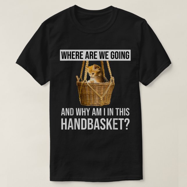 Where Are We Going  Why Am I In This Handbasket Fu T Shirt (Design framsida)