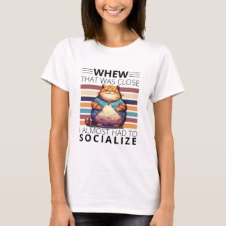Whew, that was close, I almost had to socialize.  T Shirt