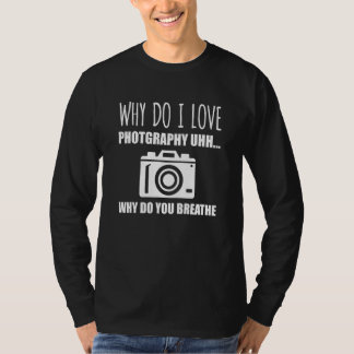 Why Do I Love Photography u2026 Why Do You Breathe T Shirt
