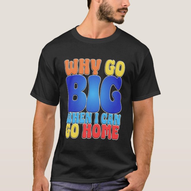 Why Go Big When I Can Go Home Funny Quote Art. T Shirt (Framsida)