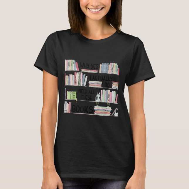 Why Yes I Actually Do Need All These Books Funny B T Shirt (Framsida)