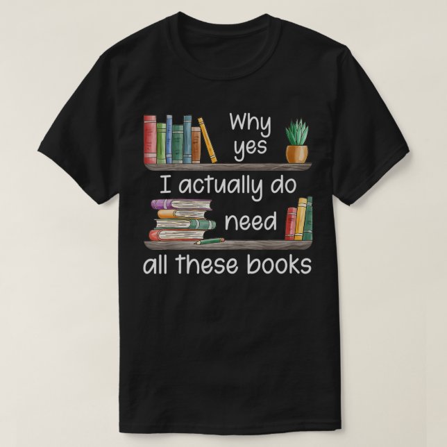 Why Yes I Actually Do Need All These Books  T Shirt (Design framsida)