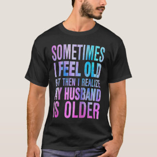 Wife  Sometimes I Feel Old I Realise my Husband is T Shirt