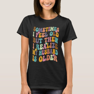 Wife  Sometimes I Feel Old I Realise my Husband is T Shirt