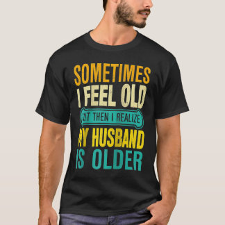 Wife  Sometimes I Feel Old I Realise my Husband is T Shirt