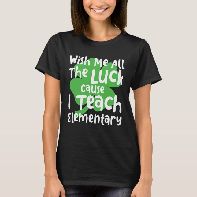 Wish Me All The Luck Cause I Teach Elementary Teac T Shirt (Framsida)