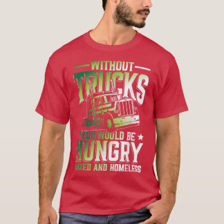 Without Trucks You Would Be Hungry And Homeless T Shirt